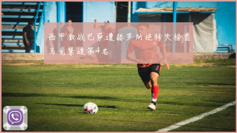 西甲激战巴萨遭赫罗纳逆转失榜首马竞紧追第4名