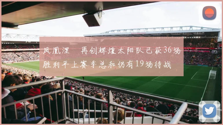 凤凰涅槃再创辉煌太阳队已获36场胜利平上赛季总和仍有19场待战