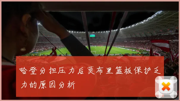 哈登分担压力后莫布里篮板保护乏力的原因分析