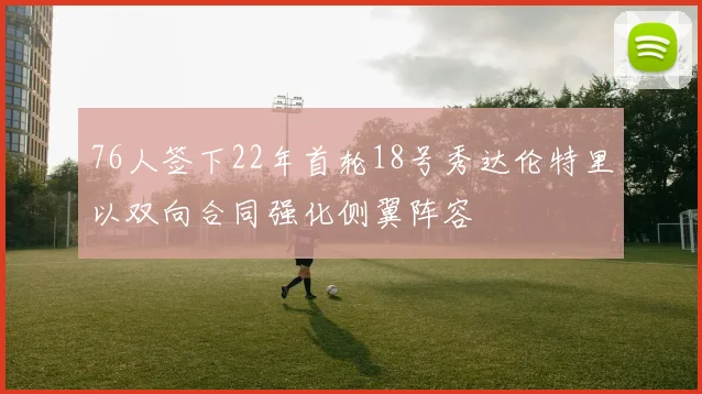 76人签下22年首轮18号秀达伦特里以双向合同强化侧翼阵容