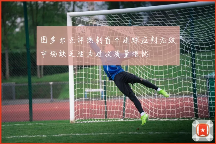 图多尔点评热刺首个进球应判无效中场缺乏活力进攻质量堪忧