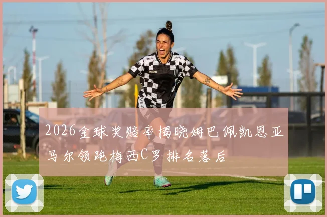 2026金球奖赔率揭晓姆巴佩凯恩亚马尔领跑梅西C罗排名落后
