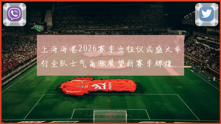 上海海港2026赛季出征仪式盛大举行全队士气高涨展望新赛季辉煌