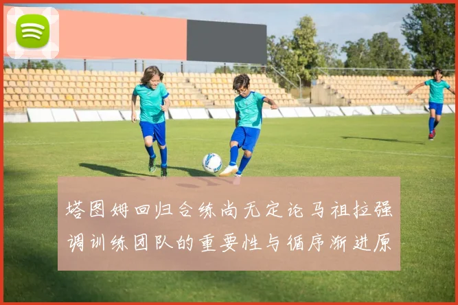 塔图姆回归合练尚无定论马祖拉强调训练团队的重要性与循序渐进原则