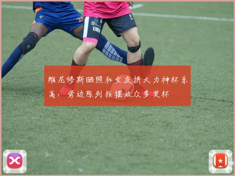 维尼修斯晒照和女友拼大力神杯乐高，旁边陈列柜摆放众多奖杯