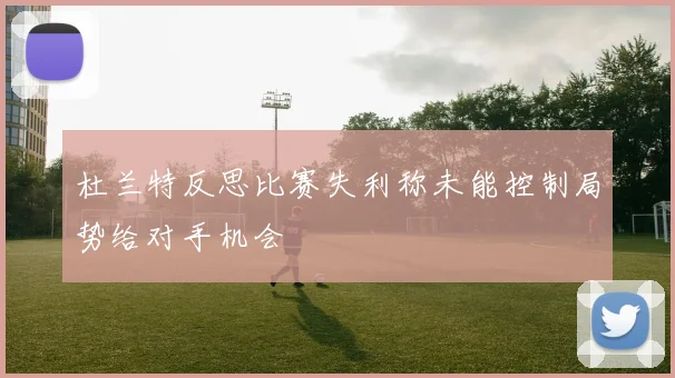 杜兰特反思比赛失利称未能控制局势给对手机会