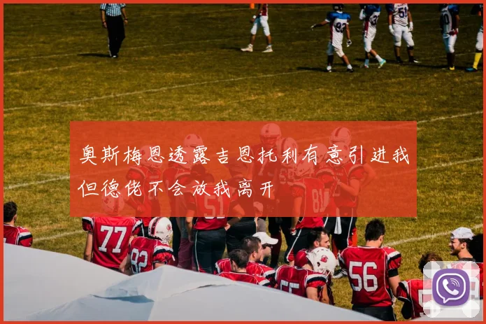 奥斯梅恩透露吉恩托利有意引进我但德佬不会放我离开