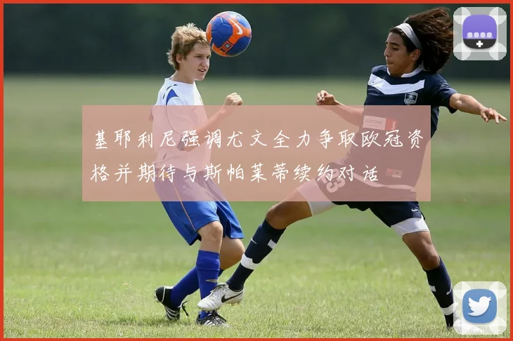 基耶利尼强调尤文全力争取欧冠资格并期待与斯帕莱蒂续约对话