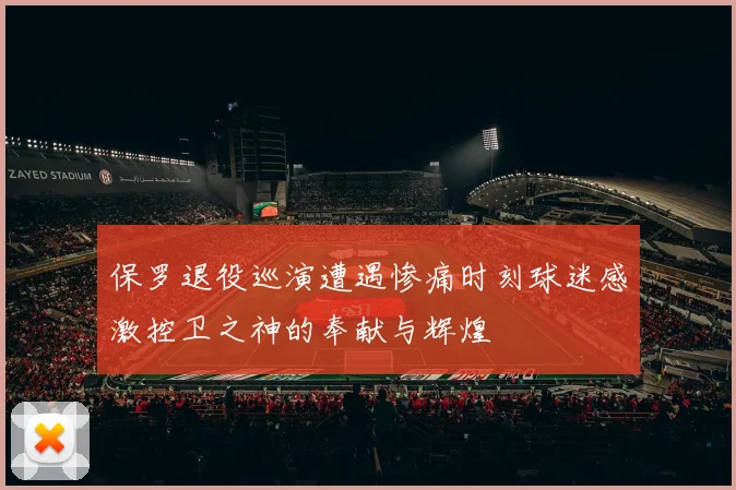 保罗退役巡演遭遇惨痛时刻球迷感激控卫之神的奉献与辉煌