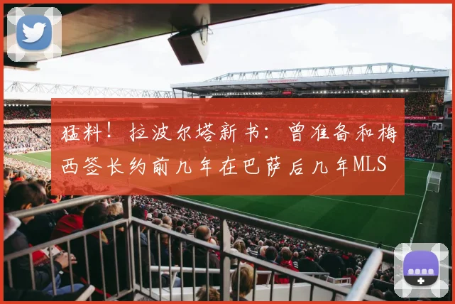 猛料！拉波尔塔新书：曾准备和梅西签长约前几年在巴萨后几年MLS