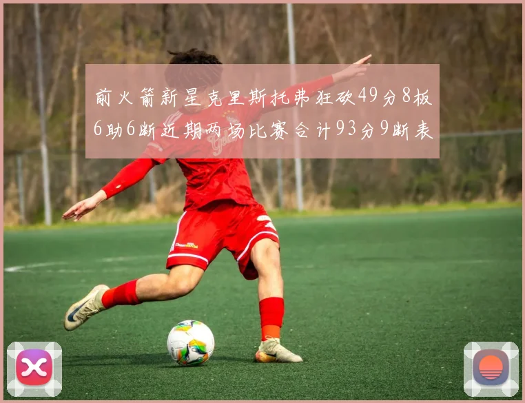 前火箭新星克里斯托弗狂砍49分8板6助6断近期两场比赛合计93分9断表现惊艳