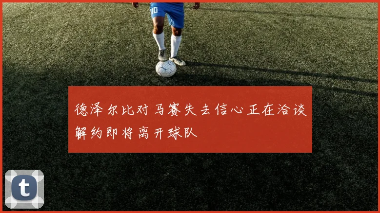 德泽尔比对马赛失去信心正在洽谈解约即将离开球队