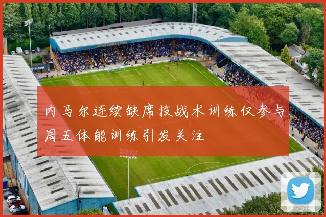 内马尔连续缺席技战术训练仅参与周五体能训练引发关注