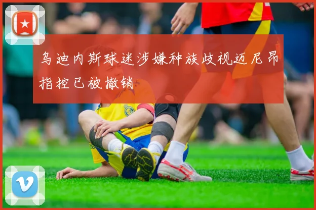乌迪内斯球迷涉嫌种族歧视迈尼昂指控已被撤销