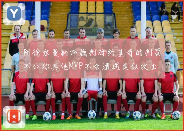 阿德尔曼批评裁判对约基奇的判罚不公称其他MVP不会遭遇类似攻击